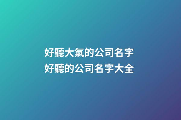 好聽大氣的公司名字 好聽的公司名字大全-第1張-公司起名-玄機派